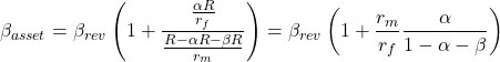 \[\beta _{asset} = \beta_{rev} \left( 1 + \frac{\frac{\alpha R}{r_f}}{\frac{R - \alpha R - \beta R}{r_m}} \right) = \beta_{rev} \left( 1 + \frac{r_m}{r_f}\frac{\alpha}{1-\alpha-\beta} \right) \]