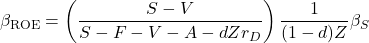 \begin{equation*}\beta_{\text{ROE}}=\left(\frac{ S-V }{ S-F-V-A -dZr_D}\right)\frac{1}{(1-d)Z}\beta_S\end{equation*}