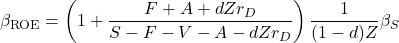 \begin{equation*}\beta_{\text{ROE}}=\left( 1+ \frac{ F+A+dZr_D }{ S-F-V-A -dZr_D}\right)\frac{1}{(1-d)Z}\beta_S\end{equation*}