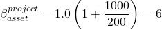 \[\beta^{project}_{asset}=1.0 \left( 1+ \frac {1000}{200} \right)=6\]